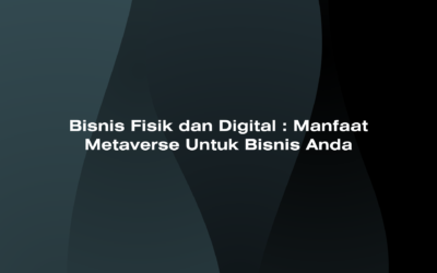 Bisnis Fisik dan Digital: Manfaat Metaverse untuk Bisnis Anda